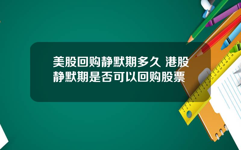 美股回购静默期多久 港股静默期是否可以回购股票